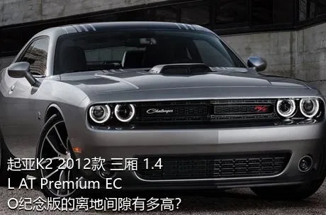 起亚K2 2012款 三厢 1.4L AT Premium ECO纪念版的离地间隙有多高？