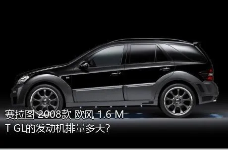 赛拉图 2008款 欧风 1.6 MT GL的发动机排量多大？