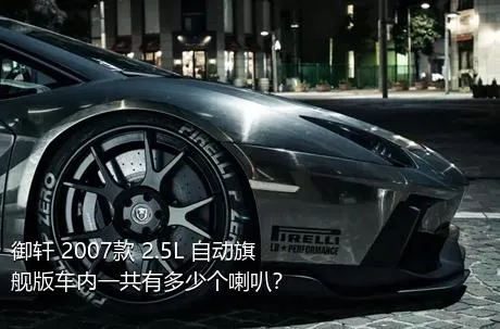 御轩 2007款 2.5L 自动旗舰版车内一共有多少个喇叭？