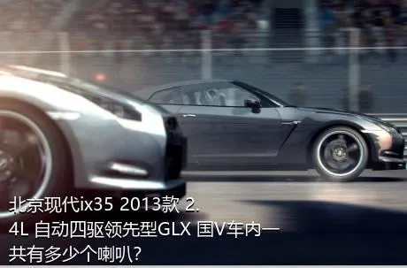 北京现代ix35 2013款 2.4L 自动四驱领先型GLX 国V车内一共有多少个喇叭？