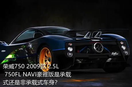 荣威750 2009款 2.5L 750FL NAVI豪雅版是承载式还是非承载式车身？