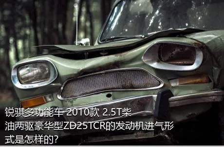 锐骐多功能车 2010款 2.5T柴油两驱豪华型ZD25TCR的发动机进气形式是怎样的？