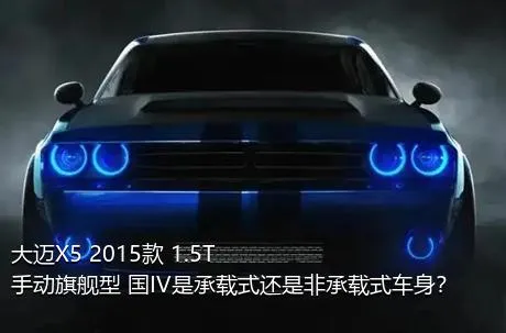 大迈X5 2015款 1.5T 手动旗舰型 国IV是承载式还是非承载式车身？