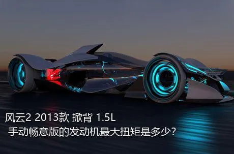 风云2 2013款 掀背 1.5L 手动畅意版的发动机最大扭矩是多少？