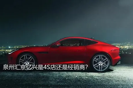 泉州汇京亿兴是4S店还是经销商？