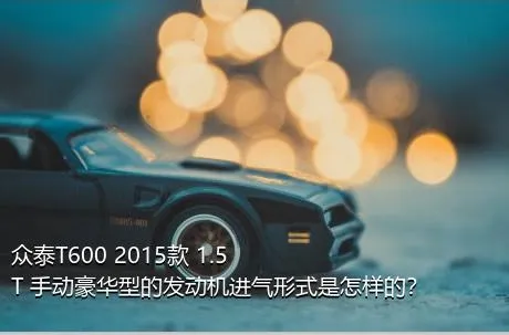 众泰T600 2015款 1.5T 手动豪华型的发动机进气形式是怎样的？
