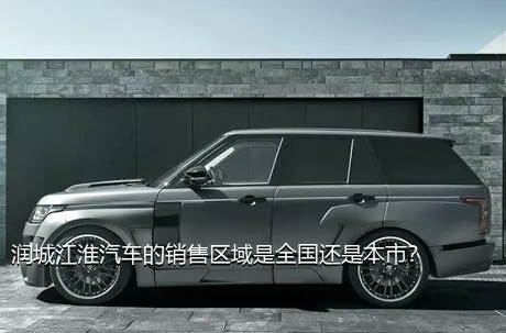 润城江淮汽车的销售区域是全国还是本市？