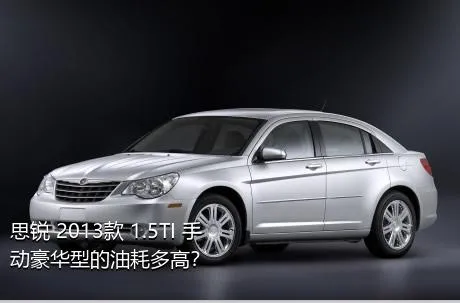 思锐 2013款 1.5TI 手动豪华型的油耗多高？