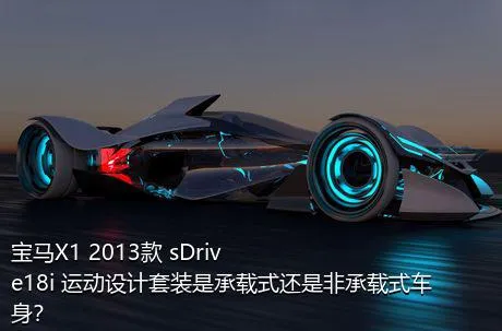宝马X1 2013款 sDrive18i 运动设计套装是承载式还是非承载式车身？