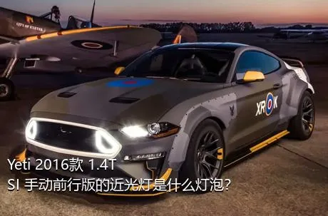Yeti 2016款 1.4TSI 手动前行版的近光灯是什么灯泡？