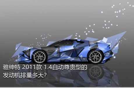 雅绅特 2011款 1.4自动尊贵型的发动机排量多大？