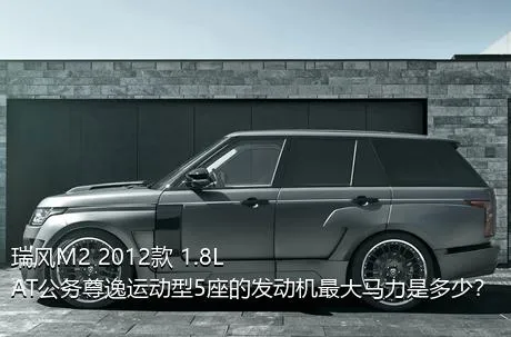 瑞风M2 2012款 1.8L AT公务尊逸运动型5座的发动机最大马力是多少？