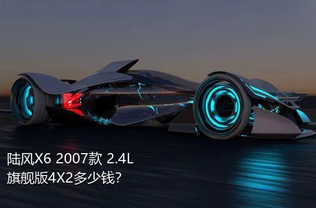 陆风X6 2007款 2.4L 旗舰版4X2多少钱？