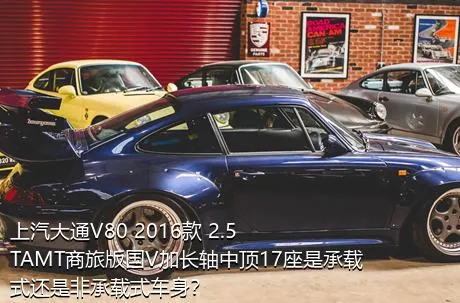 上汽大通V80 2016款 2.5TAMT商旅版国V加长轴中顶17座是承载式还是非承载式车身？