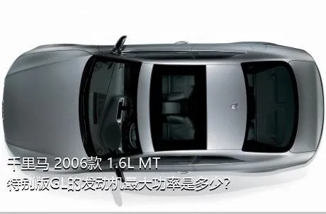 千里马 2006款 1.6L MT特别版GL的发动机最大功率是多少？