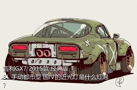 吉利GX7 2015款 经典版 1.8L 手动都市型 国IV的近光灯是什么灯泡？