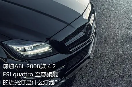 奥迪A6L 2008款 4.2 FSI quattro 至尊旗舰的近光灯是什么灯泡？