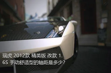 瑞虎 2012款 精英版 改款 1.6S 手动舒适型的轴距是多少？