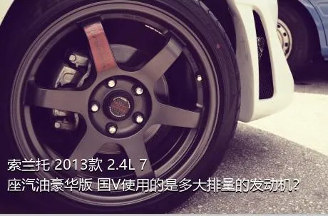索兰托 2013款 2.4L 7座汽油豪华版 国V使用的是多大排量的发动机？