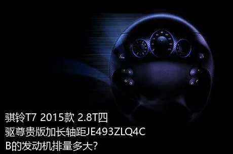 骐铃T7 2015款 2.8T四驱尊贵版加长轴距JE493ZLQ4CB的发动机排量多大？
