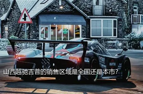 山西越驰吉普的销售区域是全国还是本市？