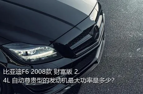 比亚迪F6 2008款 财富版 2.4L 自动尊贵型的发动机最大功率是多少？