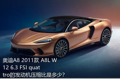 奥迪A8 2011款 A8L W12 6.3 FSI quattro的发动机压缩比是多少？