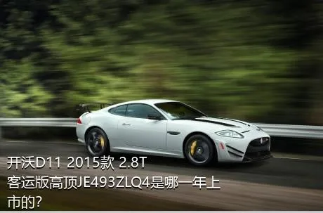开沃D11 2015款 2.8T客运版高顶JE493ZLQ4是哪一年上市的？