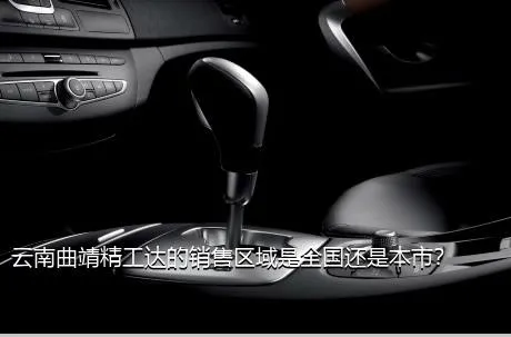 云南曲靖精工达的销售区域是全国还是本市？