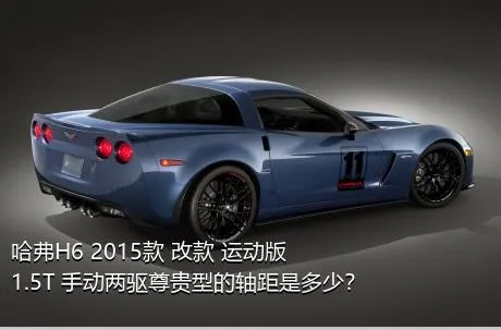 哈弗H6 2015款 改款 运动版 1.5T 手动两驱尊贵型的轴距是多少？