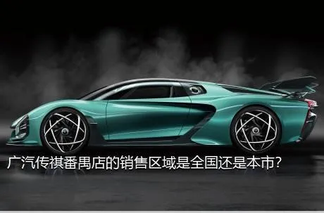 广汽传祺番禺店的销售区域是全国还是本市？