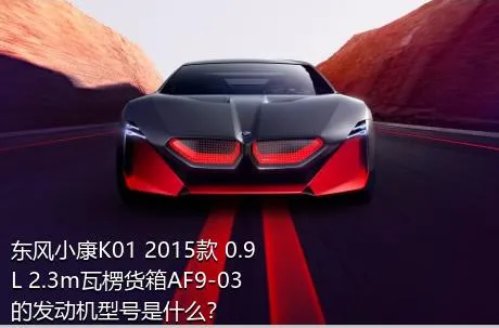 东风小康K01 2015款 0.9L 2.3m瓦楞货箱AF9-03的发动机型号是什么？