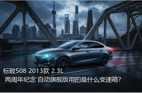 标致508 2013款 2.3L 两周年纪念 自动旗舰版用的是什么变速箱？