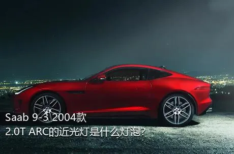 Saab 9-3 2004款 2.0T ARC的近光灯是什么灯泡？