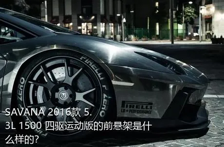 SAVANA 2016款 5.3L 1500 四驱运动版的前悬架是什么样的？