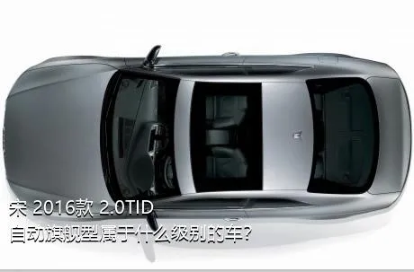 宋 2016款 2.0TID 自动旗舰型属于什么级别的车？