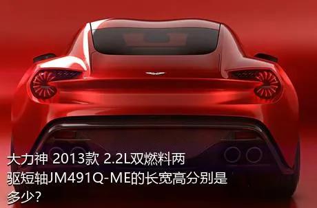 大力神 2013款 2.2L双燃料两驱短轴JM491Q-ME的长宽高分别是多少？
