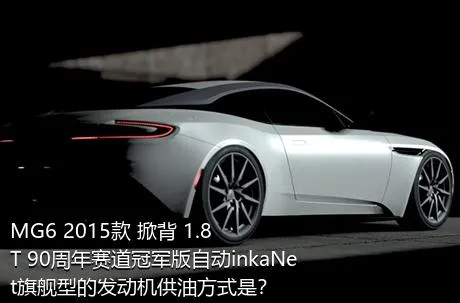 MG6 2015款 掀背 1.8T 90周年赛道冠军版自动inkaNet旗舰型的发动机供油方式是？