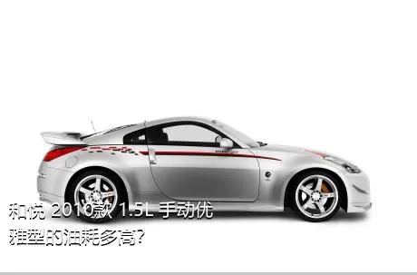 和悦 2010款 1.5L 手动优雅型的油耗多高？