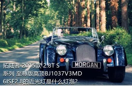 拓陆者 2015款 2.8T S系列 至尊版高顶BJ1037V3MD6ISF2.8的近光灯是什么灯泡？