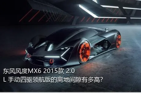 东风风度MX6 2015款 2.0L 手动四驱领航版的离地间隙有多高？