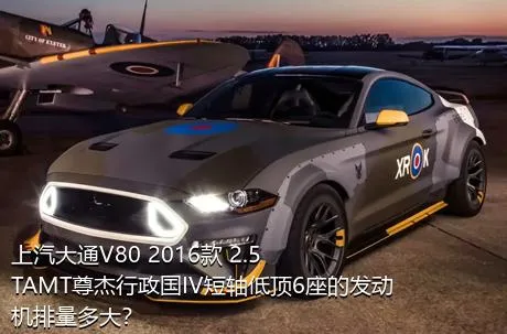 上汽大通V80 2016款 2.5TAMT尊杰行政国IV短轴低顶6座的发动机排量多大？