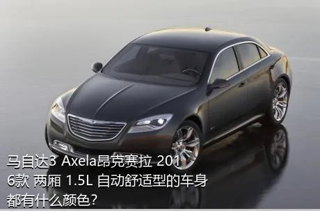 马自达3 Axela昂克赛拉 2016款 两厢 1.5L 自动舒适型的车身都有什么颜色？