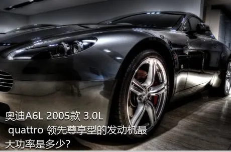 奥迪A6L 2005款 3.0L quattro 领先尊享型的发动机最大功率是多少？