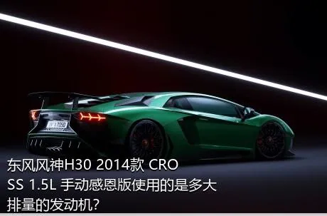 东风风神H30 2014款 CROSS 1.5L 手动感恩版使用的是多大排量的发动机？