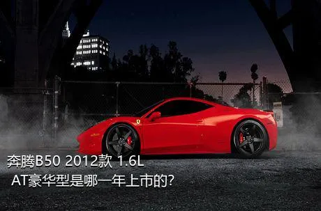 奔腾B50 2012款 1.6L AT豪华型是哪一年上市的？