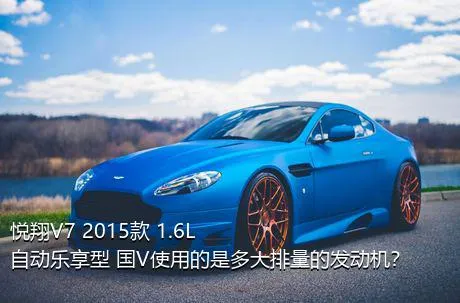 悦翔V7 2015款 1.6L 自动乐享型 国V使用的是多大排量的发动机？
