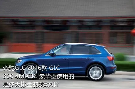 奔驰GLC 2016款 GLC 300 4MATIC 豪华型使用的是多大排量的发动机？
