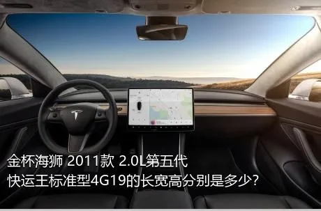 金杯海狮 2011款 2.0L第五代快运王标准型4G19的长宽高分别是多少？