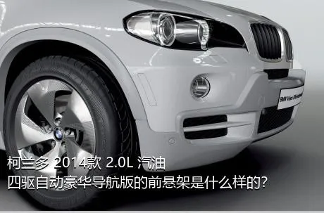 柯兰多 2014款 2.0L 汽油四驱自动豪华导航版的前悬架是什么样的？
